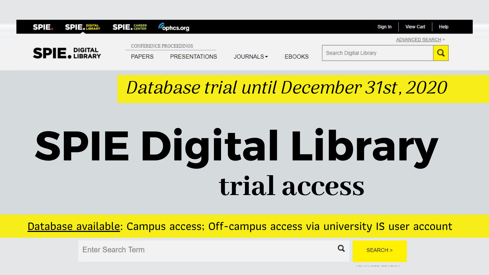 SPIE Digital Library trial access until December 31st, 2020  The SPIE Digital Library trial includes access to the world’s largest collection of optics and photonics applied research:  473,000+ proceedings papers from SPIE conferences 29,000+ presentation recording videos of research presented at SPIE conferences 36,000+ journal papers from 11 SPIE journals 420+ eBooks Database available:  Off-campus access via university IS user account: https://ezproxy.llu.lv/login?url=https://www.spiedigitallibrary.org Campus access: https://spiedigitallibrary.org